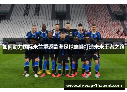 如何助力国际米兰重返欧洲足球巅峰打造未来王者之路