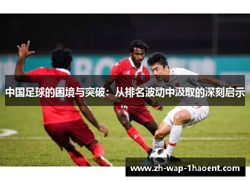 中国足球的困境与突破：从排名波动中汲取的深刻启示