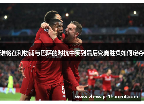 谁将在利物浦与巴萨的对抗中笑到最后究竟胜负如何定夺