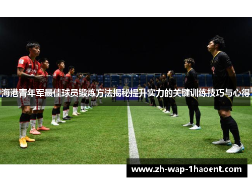 海港青年军最佳球员锻炼方法揭秘提升实力的关键训练技巧与心得