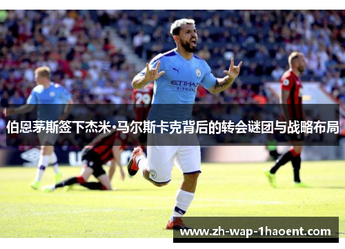 伯恩茅斯签下杰米·马尔斯卡克背后的转会谜团与战略布局