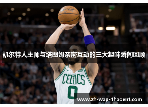 凯尔特人主帅与塔图姆亲密互动的三大趣味瞬间回顾