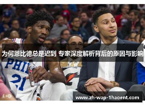 为何恩比德总是迟到 专家深度解析背后的原因与影响
