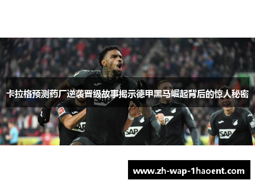 卡拉格预测药厂逆袭晋级故事揭示德甲黑马崛起背后的惊人秘密