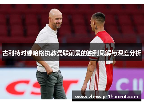 古利特对滕哈格执教曼联前景的独到见解与深度分析