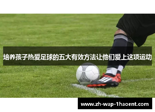 培养孩子热爱足球的五大有效方法让他们爱上这项运动