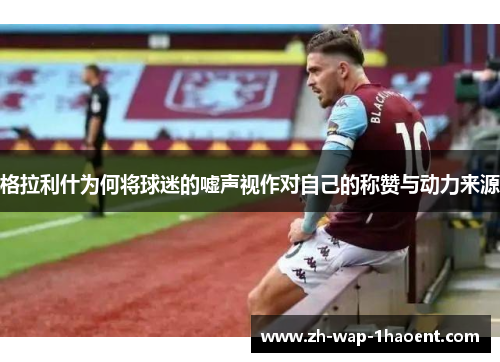格拉利什为何将球迷的嘘声视作对自己的称赞与动力来源