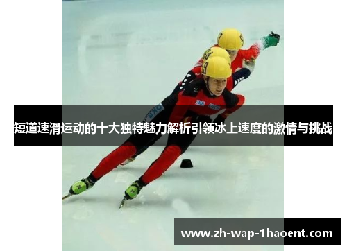 短道速滑运动的十大独特魅力解析引领冰上速度的激情与挑战
