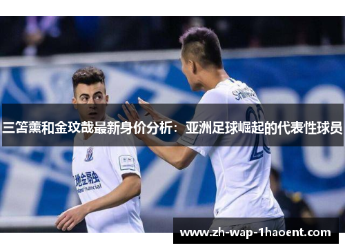 三笘薰和金玟哉最新身价分析：亚洲足球崛起的代表性球员