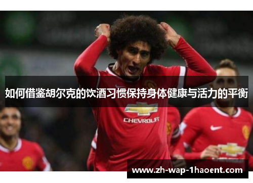 如何借鉴胡尔克的饮酒习惯保持身体健康与活力的平衡