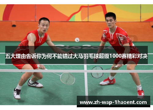 五大理由告诉你为何不能错过大马羽毛球超级1000赛精彩对决