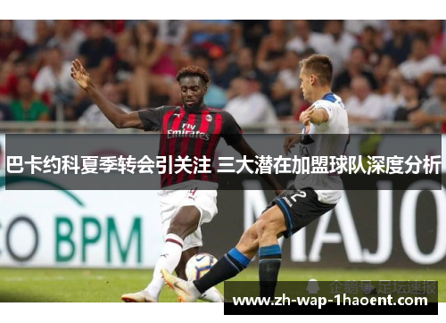 巴卡约科夏季转会引关注 三大潜在加盟球队深度分析
