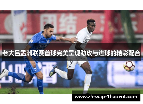老大吕孟洲联赛首球完美呈现助攻与进球的精彩配合