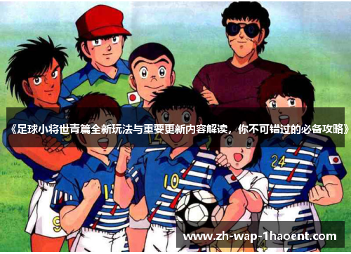 《足球小将世青篇全新玩法与重要更新内容解读，你不可错过的必备攻略》