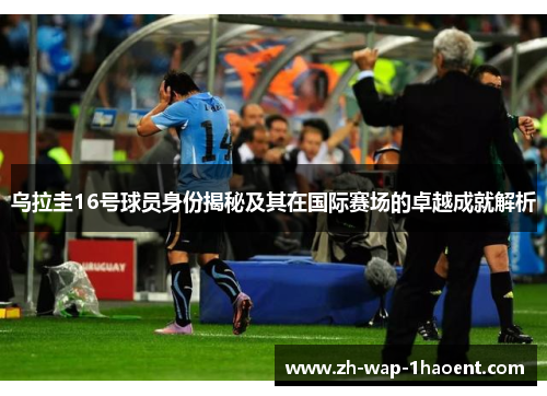 乌拉圭16号球员身份揭秘及其在国际赛场的卓越成就解析