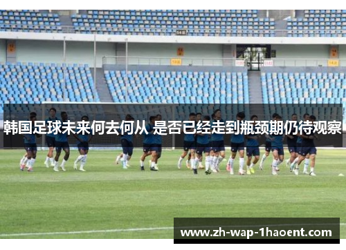 韩国足球未来何去何从 是否已经走到瓶颈期仍待观察