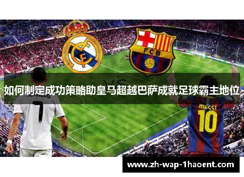 如何制定成功策略助皇马超越巴萨成就足球霸主地位