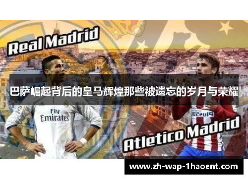 巴萨崛起背后的皇马辉煌那些被遗忘的岁月与荣耀