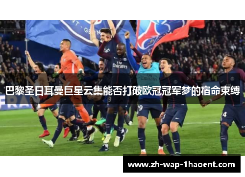 巴黎圣日耳曼巨星云集能否打破欧冠冠军梦的宿命束缚