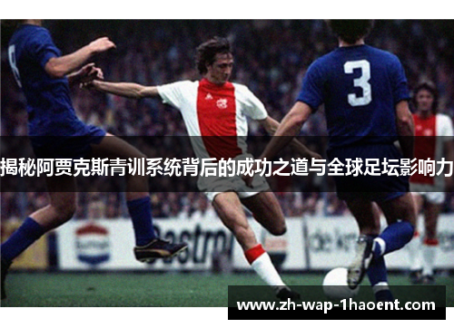 揭秘阿贾克斯青训系统背后的成功之道与全球足坛影响力