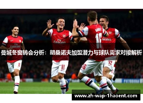 曼城冬窗转会分析：胡桑诺夫加盟潜力与球队需求对接解析