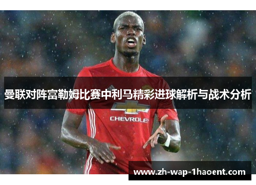 曼联对阵富勒姆比赛中利马精彩进球解析与战术分析