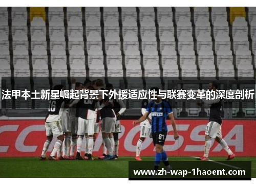法甲本土新星崛起背景下外援适应性与联赛变革的深度剖析