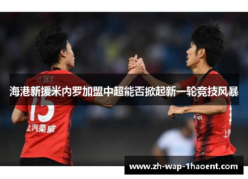 海港新援米内罗加盟中超能否掀起新一轮竞技风暴