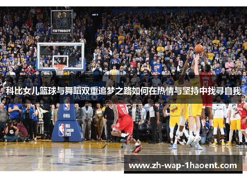 科比女儿篮球与舞蹈双重追梦之路如何在热情与坚持中找寻自我