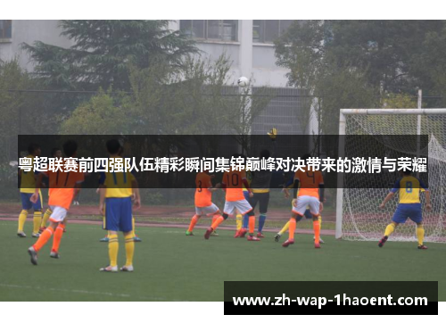 粤超联赛前四强队伍精彩瞬间集锦巅峰对决带来的激情与荣耀
