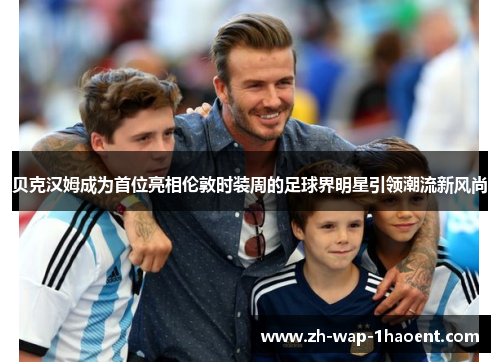 贝克汉姆成为首位亮相伦敦时装周的足球界明星引领潮流新风尚 贝克汉姆成为首位亮相伦敦时装周的足球界明星引领潮流新风尚