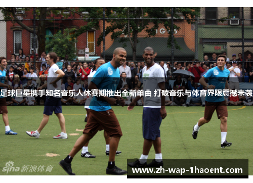 足球巨星携手知名音乐人休赛期推出全新单曲 打破音乐与体育界限震撼来袭