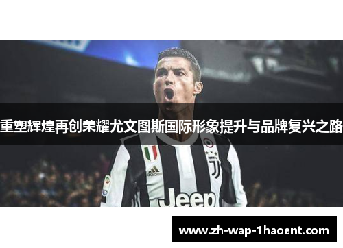 重塑辉煌再创荣耀尤文图斯国际形象提升与品牌复兴之路 重塑辉煌再创荣耀尤文图斯国际形象提升与品牌复兴之路