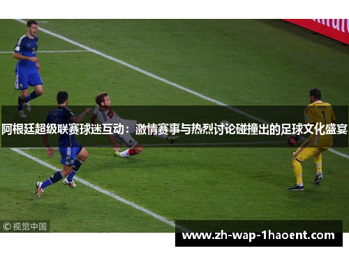 阿根廷超级联赛球迷互动:激情赛事与热烈讨论碰撞出的足球文化盛宴 阿根廷超级联赛球迷互动:激情赛事与热烈讨论碰撞出的足球文化盛宴