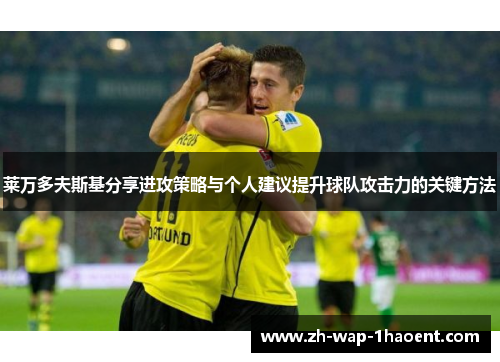 莱万多夫斯基分享进攻策略与个人建议提升球队攻击力的关键方法