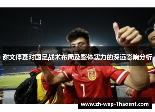 谢文停赛对国足战术布局及整体实力的深远影响分析