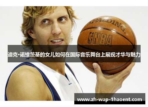 迪克·诺维茨基的女儿如何在国际音乐舞台上展现才华与魅力