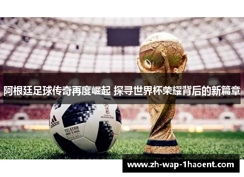 阿根廷足球传奇再度崛起 探寻世界杯荣耀背后的新篇章 阿根廷足球传奇再度崛起 探寻世界杯荣耀背后的新篇章