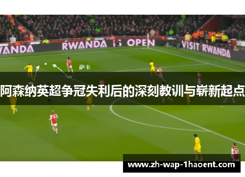 阿森纳英超争冠失利后的深刻教训与崭新起点