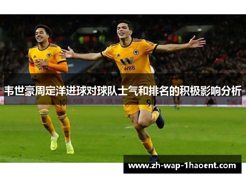 韦世豪周定洋进球对球队士气和排名的积极影响分析
