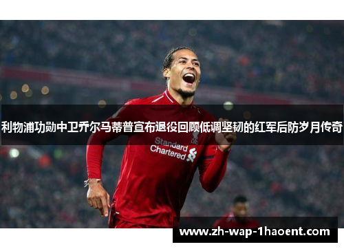 利物浦功勋中卫乔尔马蒂普宣布退役回顾低调坚韧的红军后防岁月传奇