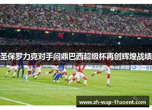 圣保罗力克对手问鼎巴西超级杯再创辉煌战绩
